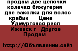 продам две цепочки ,колечко(бижутерия) , две заколки для волос крабик   › Цена ­ 50 - Удмуртская респ., Ижевск г. Другое » Продам   